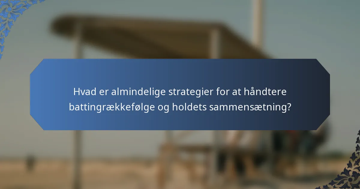 Hvad er almindelige strategier for at håndtere battingrækkefølge og holdets sammensætning?