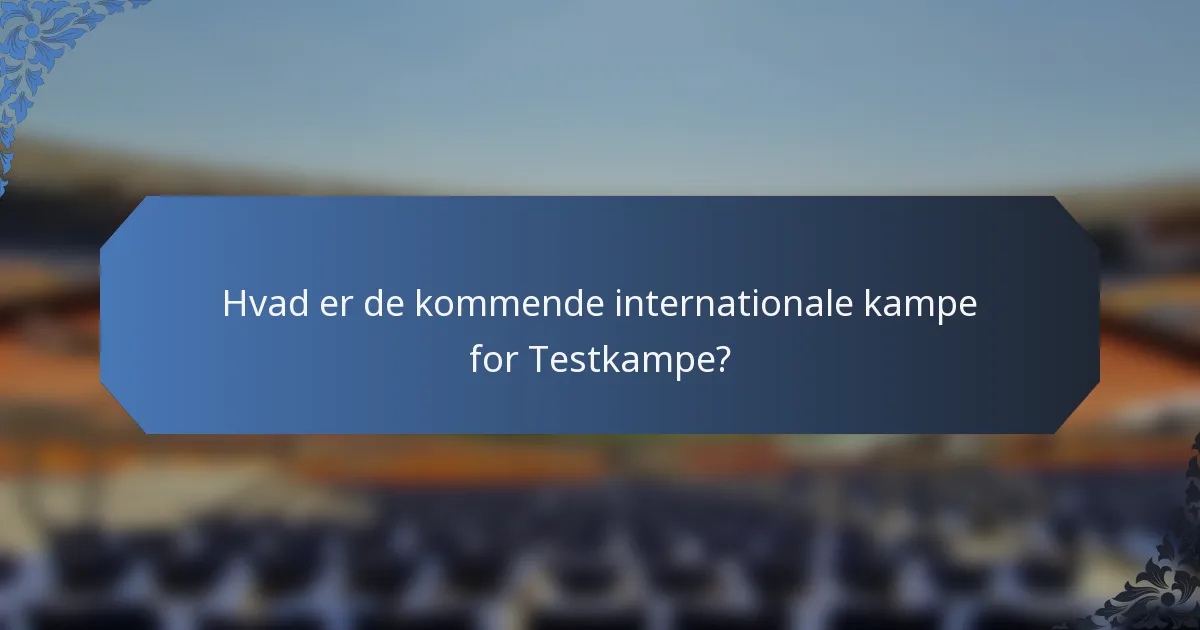 Hvad er de kommende internationale kampe for Testkampe?