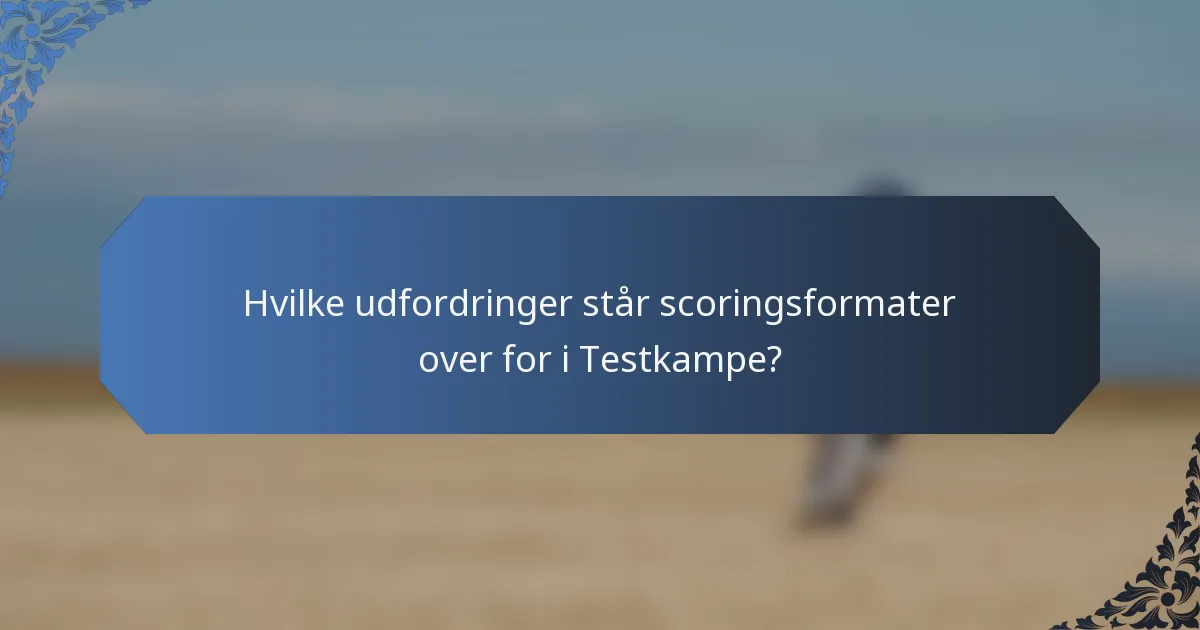 Hvilke udfordringer står scoringsformater over for i Testkampe?