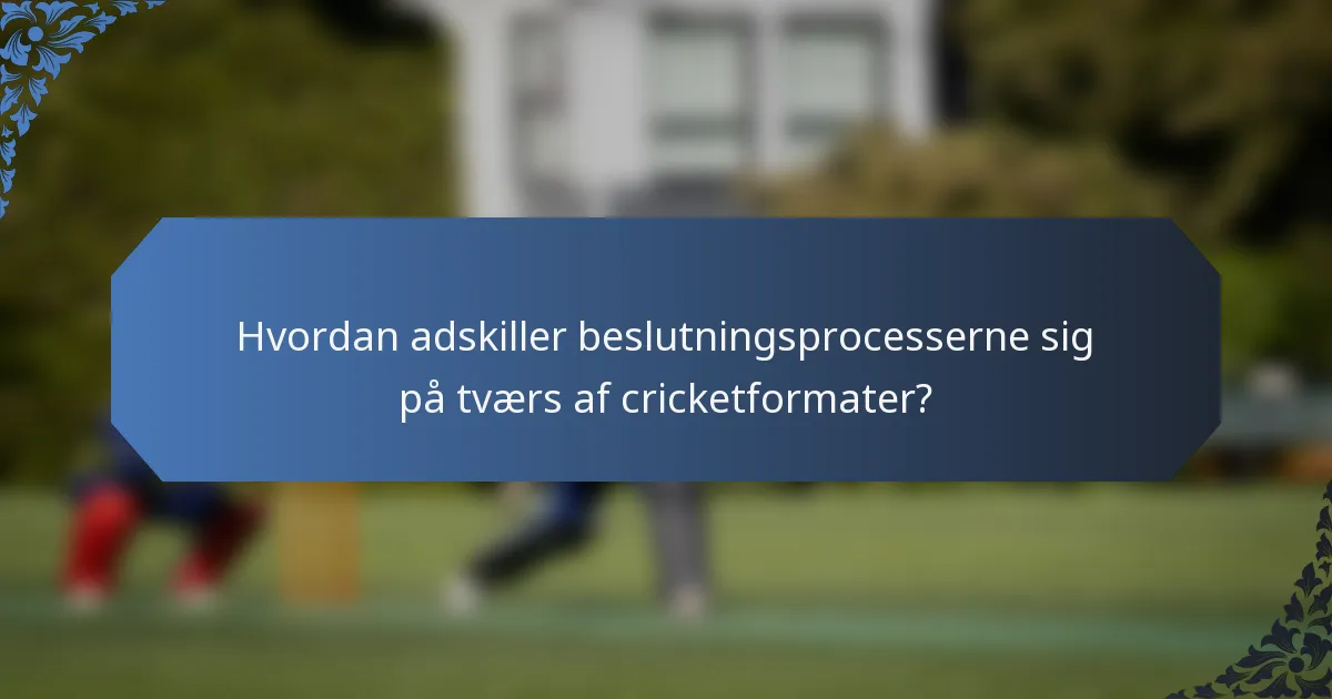 Hvordan adskiller beslutningsprocesserne sig på tværs af cricketformater?