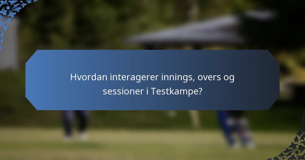Hvordan interagerer innings, overs og sessioner i Testkampe?