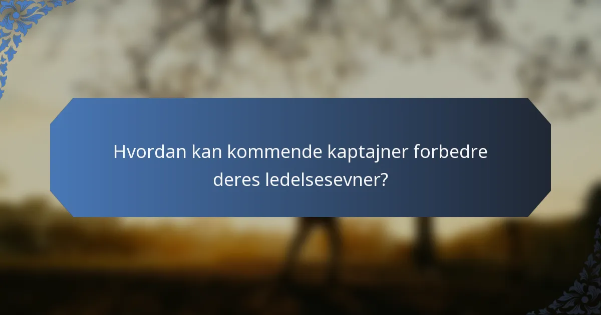 Hvordan kan kommende kaptajner forbedre deres ledelsesevner?