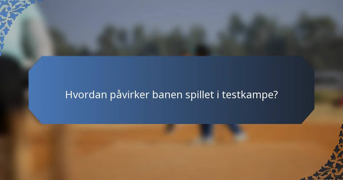 Hvordan påvirker banen spillet i testkampe?