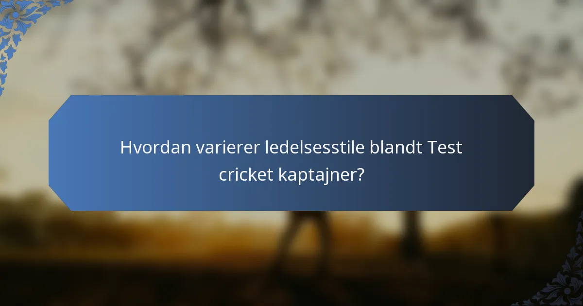 Hvordan varierer ledelsesstile blandt Test cricket kaptajner?