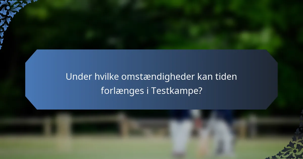 Under hvilke omstændigheder kan tiden forlænges i Testkampe?